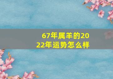 67年属羊的2022年运势怎么样