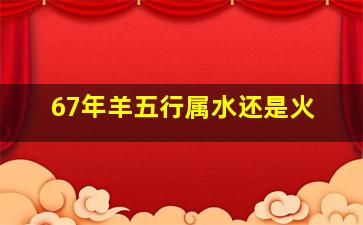 67年羊五行属水还是火