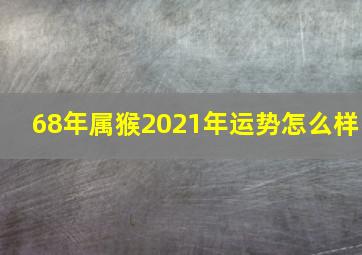 68年属猴2021年运势怎么样