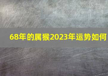 68年的属猴2023年运势如何