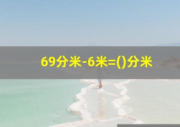 69分米-6米=()分米