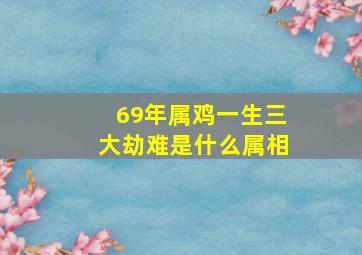 69年属鸡一生三大劫难是什么属相