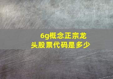 6g概念正宗龙头股票代码是多少