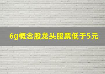 6g概念股龙头股票低于5元