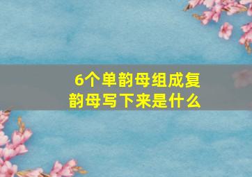 6个单韵母组成复韵母写下来是什么