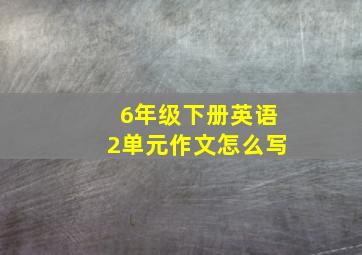 6年级下册英语2单元作文怎么写