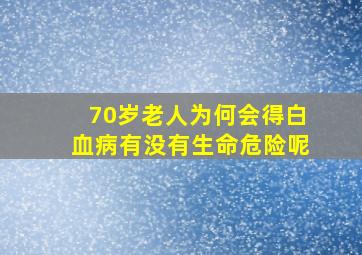 70岁老人为何会得白血病有没有生命危险呢