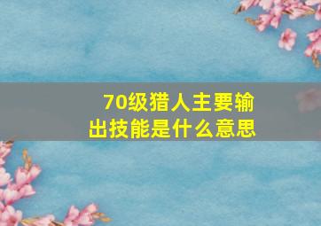 70级猎人主要输出技能是什么意思