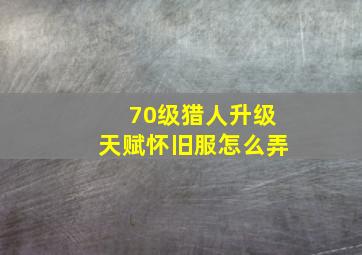 70级猎人升级天赋怀旧服怎么弄