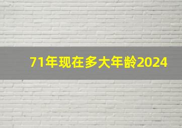 71年现在多大年龄2024