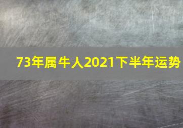 73年属牛人2021下半年运势