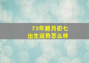 73年腊月初七出生运势怎么样