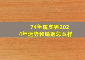 74年属虎男2024年运势和婚姻怎么样