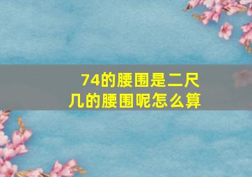 74的腰围是二尺几的腰围呢怎么算