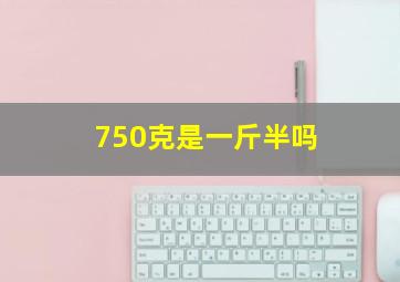 750克是一斤半吗