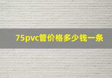 75pvc管价格多少钱一条