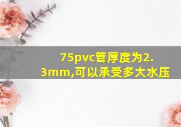 75pvc管厚度为2.3mm,可以承受多大水压