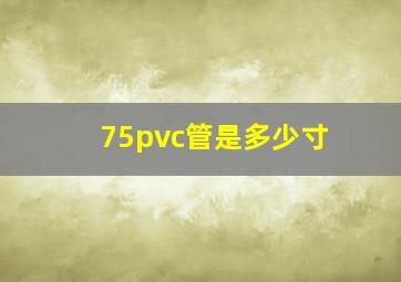 75pvc管是多少寸