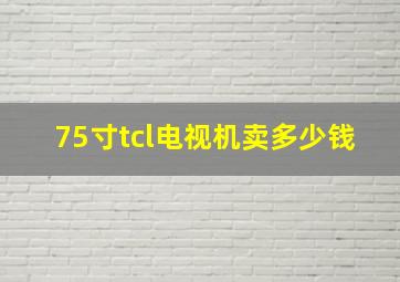 75寸tcl电视机卖多少钱