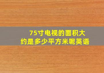 75寸电视的面积大约是多少平方米呢英语