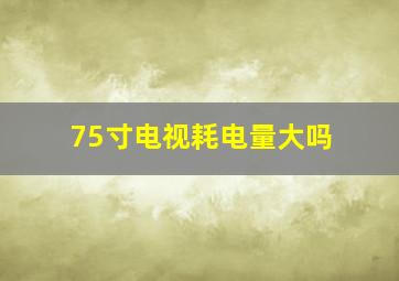 75寸电视耗电量大吗