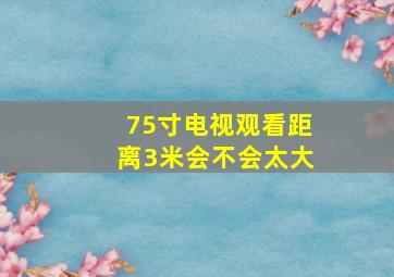 75寸电视观看距离3米会不会太大