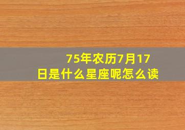 75年农历7月17日是什么星座呢怎么读