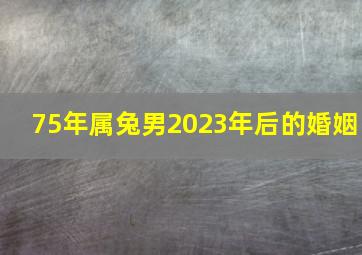 75年属兔男2023年后的婚姻