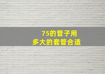 75的管子用多大的套管合适