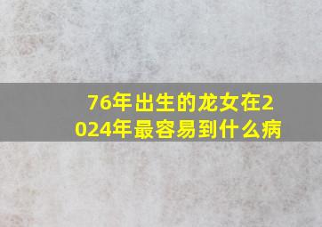 76年出生的龙女在2024年最容易到什么病