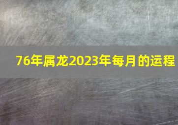 76年属龙2023年每月的运程