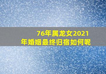 76年属龙女2021年婚姻最终归宿如何呢