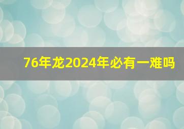 76年龙2024年必有一难吗