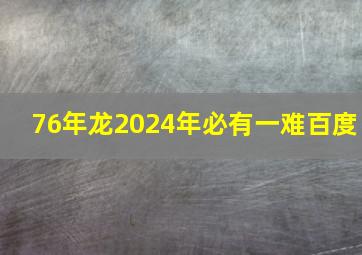 76年龙2024年必有一难百度