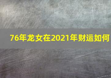 76年龙女在2021年财运如何