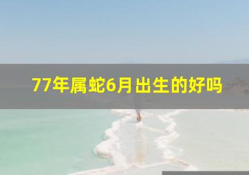 77年属蛇6月出生的好吗