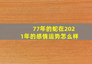 77年的蛇在2021年的感情运势怎么样