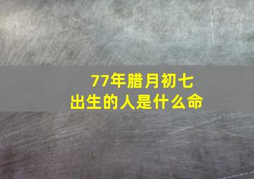 77年腊月初七出生的人是什么命