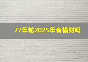 77年蛇2025年有横财吗