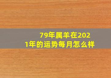 79年属羊在2021年的运势每月怎么样