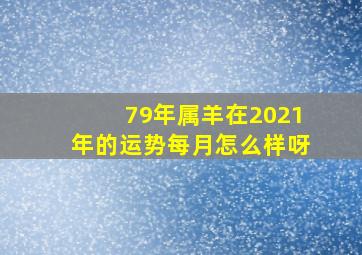 79年属羊在2021年的运势每月怎么样呀