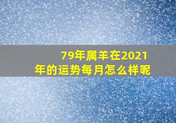 79年属羊在2021年的运势每月怎么样呢