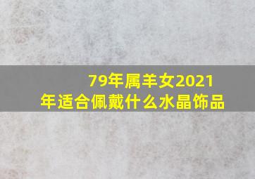 79年属羊女2021年适合佩戴什么水晶饰品