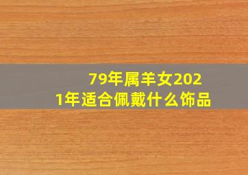 79年属羊女2021年适合佩戴什么饰品