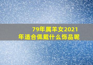 79年属羊女2021年适合佩戴什么饰品呢