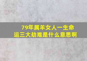 79年属羊女人一生命运三大劫难是什么意思啊