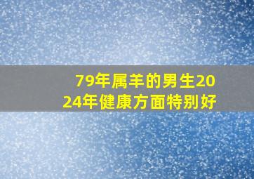 79年属羊的男生2024年健康方面特别好