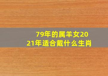 79年的属羊女2021年适合戴什么生肖