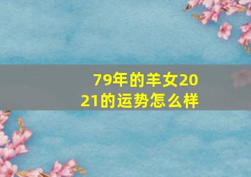 79年的羊女2021的运势怎么样