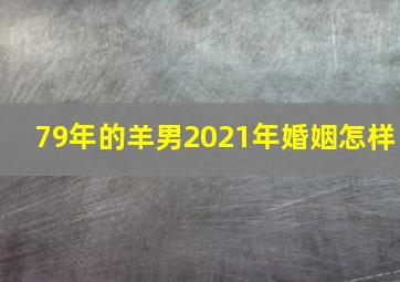 79年的羊男2021年婚姻怎样